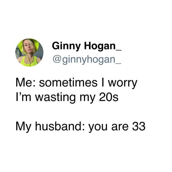 Me: sometimes I worry I'm wasting my 20s My husband: you are 33