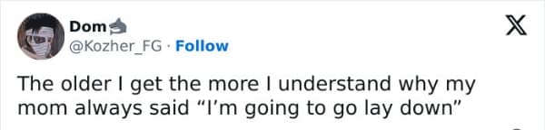 The older I get the more I understand why my mom always said "I'm going to go lay down"