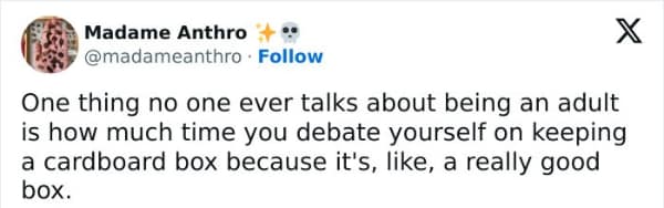 One thing no one ever talks about being an adult is how much time you debate yourself on keeping a cardboard box because it's, like, a really good box.