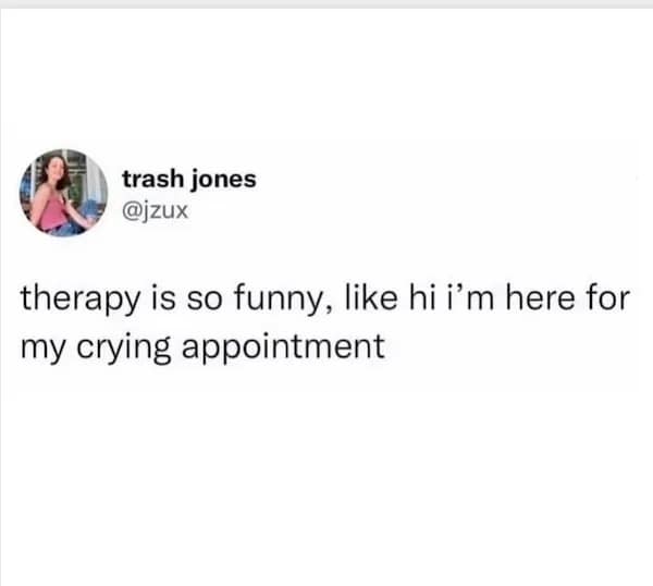 therapy is so funny, like hi i'm here for my crying appointment
