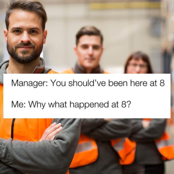 Manager: You should've been here at 8 Me: Why what happened at 8?