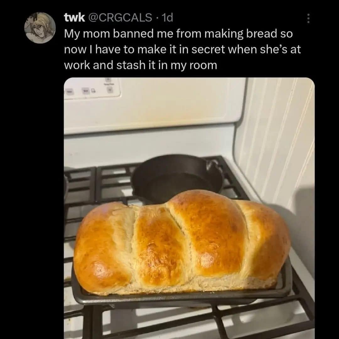 My mom banned me from making bread so now I have to make it in secret when she's at work and stash it in my room