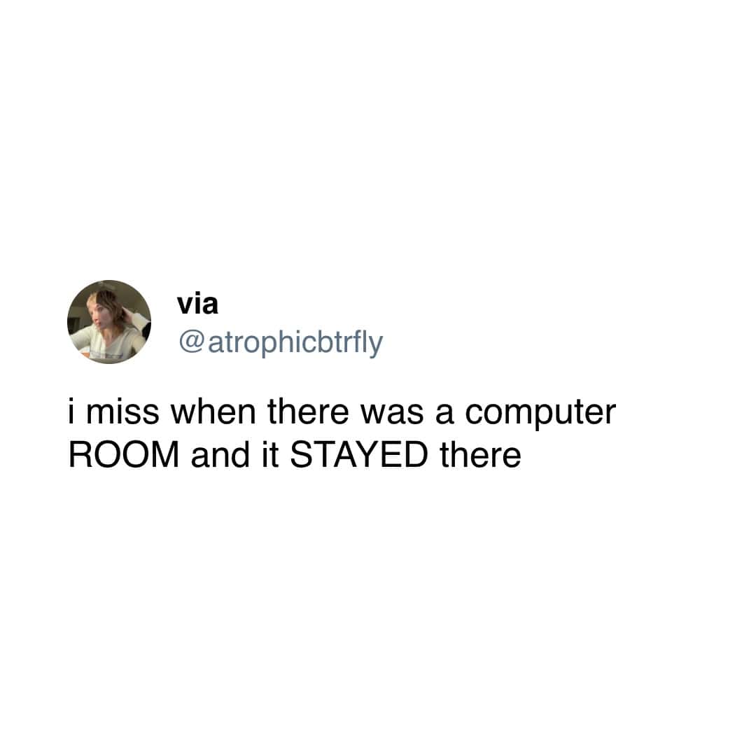 miss when there was a computer ROOM and it STAYED there