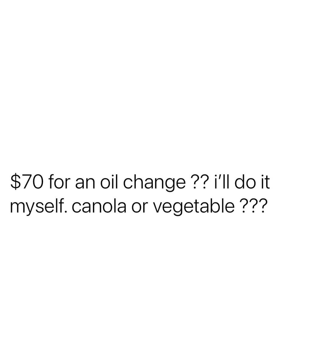 $70 for an oil change ?? i'll do it myself. canola or vegetable ???