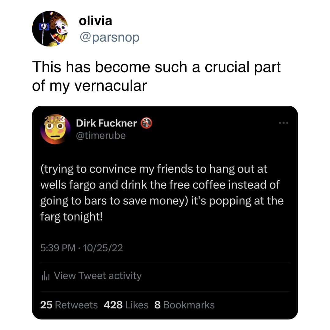 This has become such a crucial part of my vernacular. (trying to convince my friends to hang out at wells fargo and drink the free coffee instead of going to bars to save money) it's popping at the farg tonight!