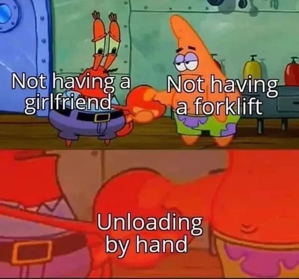 Not having a girlfriend Not having a forklift Unloading by hand
