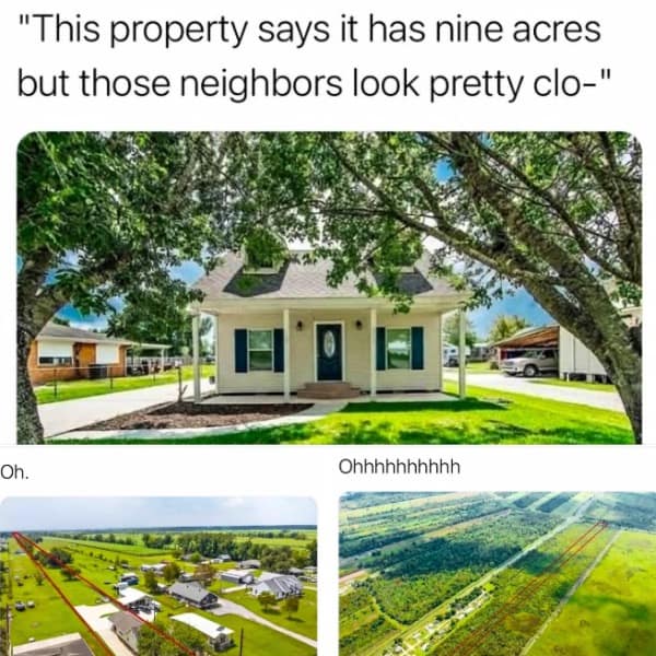 "This property says it has nine acres but those neighbors look pretty clo-"