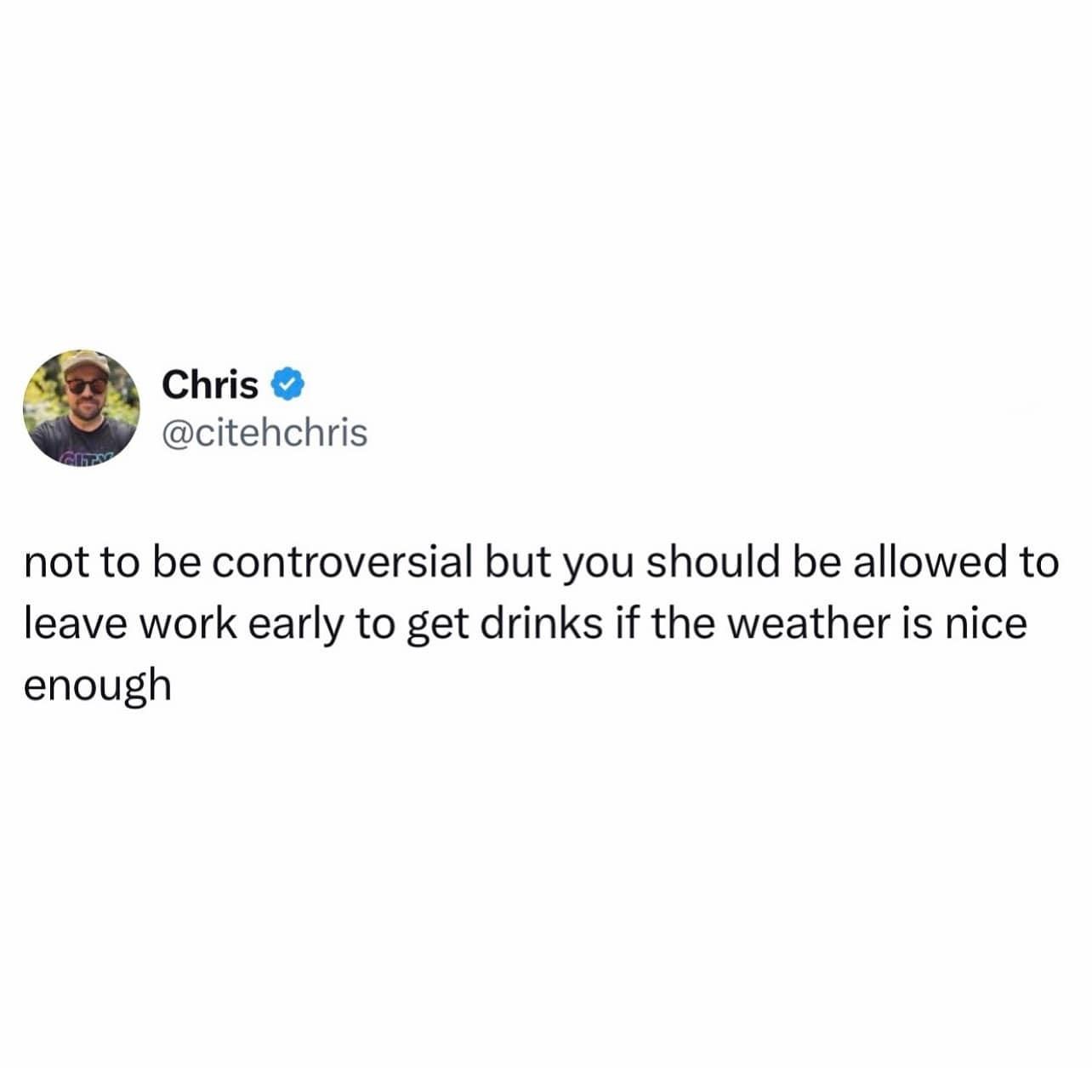 not to be controversial but you should be allowed to leave work early to get drinks if the weather is nice enough