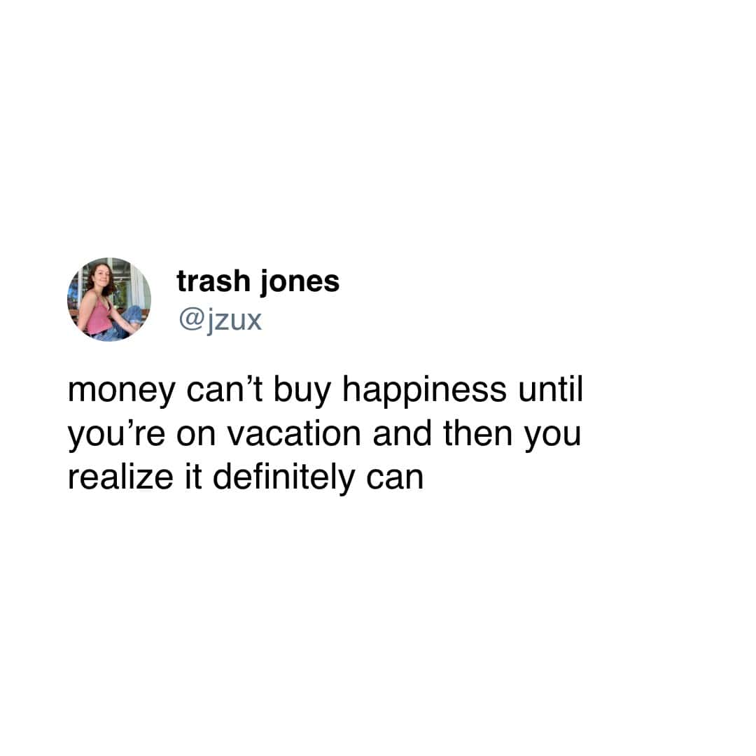 money can't buy happiness until you're on vacation and then you realize it definitely can