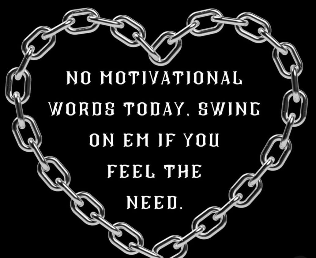 NO MOTIVATIONAL WORDS TODAY, SWING ON EM IF YOU FEEL THE NEED.