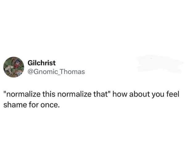 "normalize this normalize that" how about you feel shame for once.