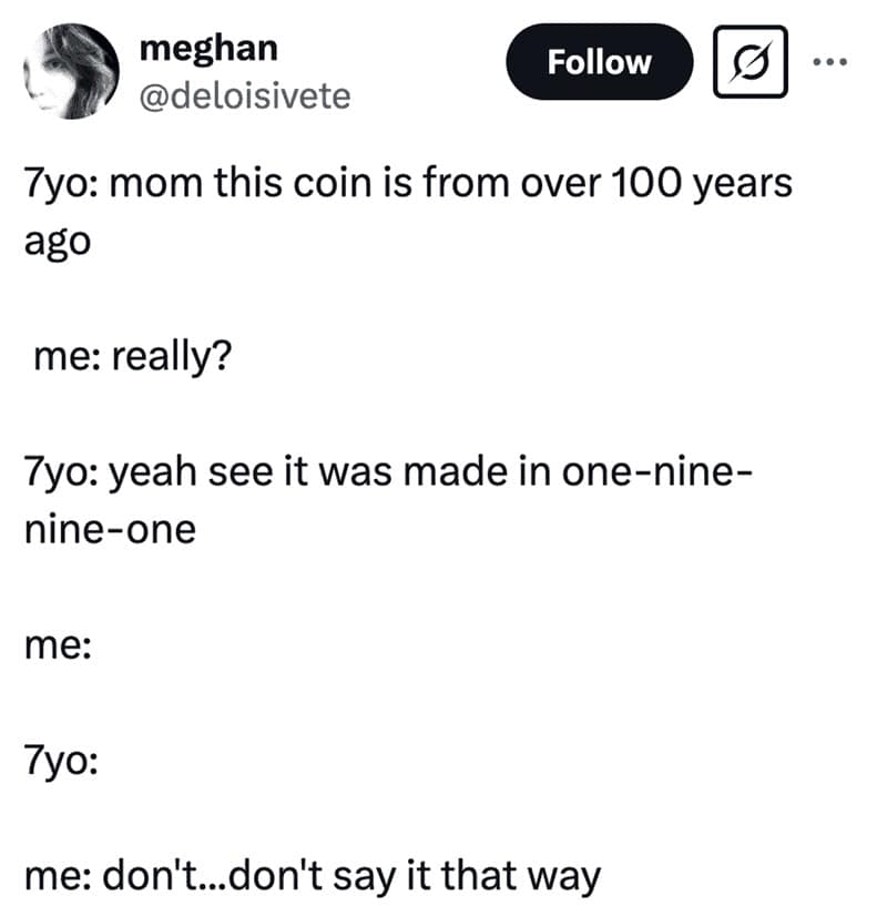 7yo: mom this coin is from over 100 years ••• ago me: really? 7yo: yeah see it was made in one-nine-nine-one