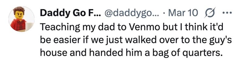 Teaching my dad to Venmo but I think it'd be easier if we just walked over to the guy's house and handed him a bag of quarters.