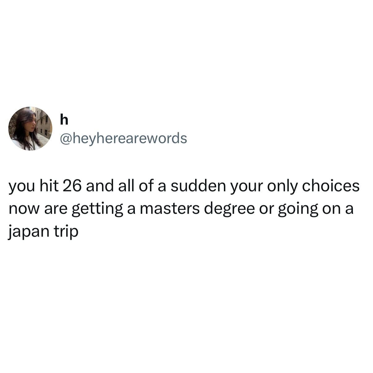 you hit 26 and all of a sudden your only choices now are getting a masters degree or going on a japan trip
