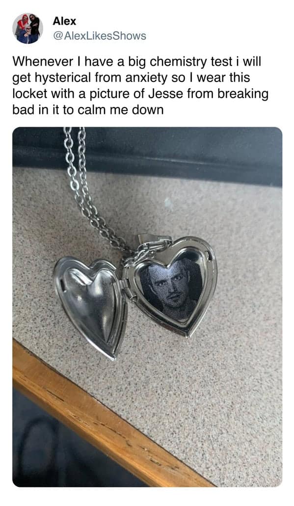 Whenever I have a big chemistry test i will get hysterical from anxiety so I wear this locket with a picture of Jesse from breaking bad in it to calm me down