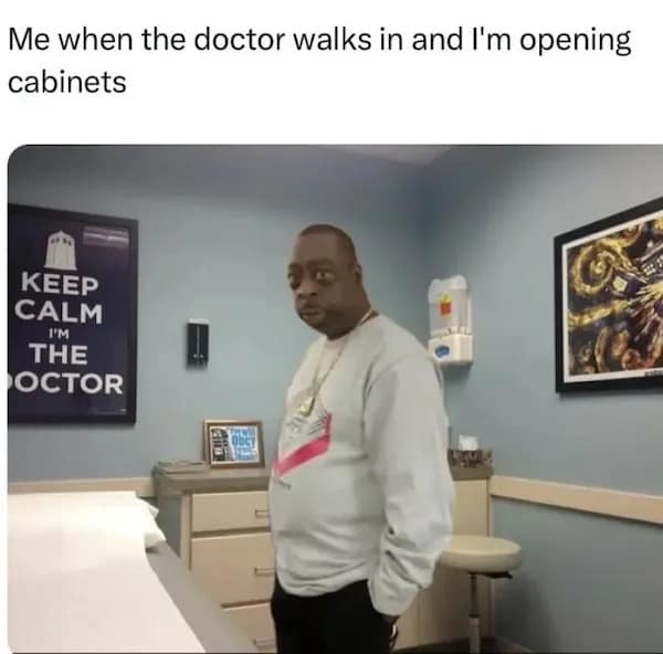 Me when the doctor walks in and I'm opening cabinets