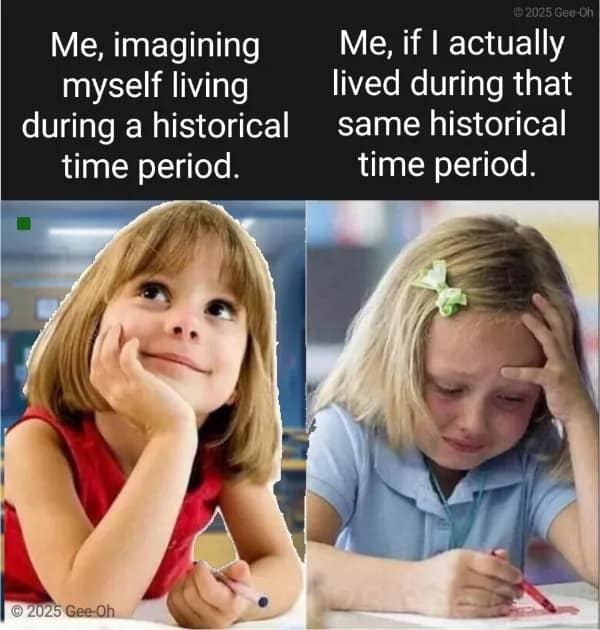 Me, imagining myself living during a historical time period. D 2025 Gee-Oh Me, if I actually lived during that same historical time period.