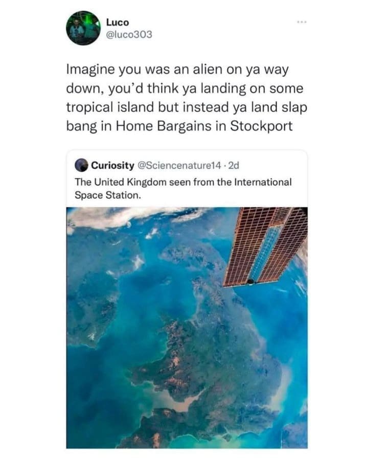 Imagine you was an alien on ya way down, you'd think ya landing on some tropical island but instead ya land slap bang in Home Bargains in Stockport