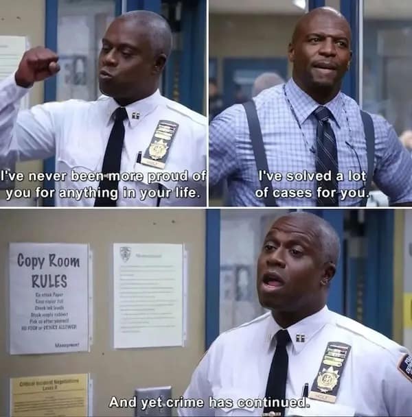 I've never been more proud of you for anything in your life. I've solved a lot of cases for you. Copy Room RULES And yet crime has continued.