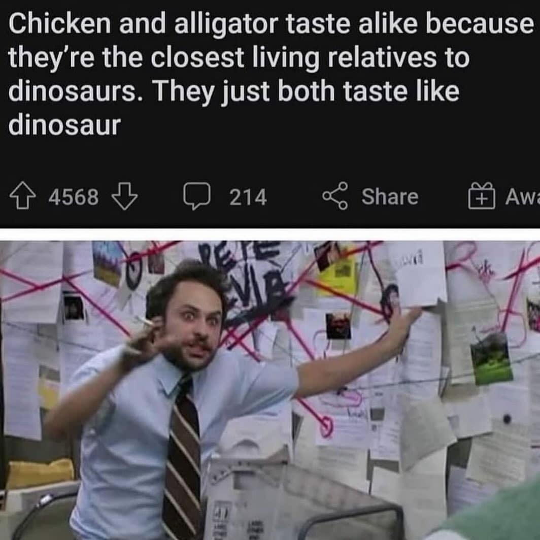 Chicken and alligator taste alike because they're the closest living relatives to dinosaurs. They just both taste like dinosaur