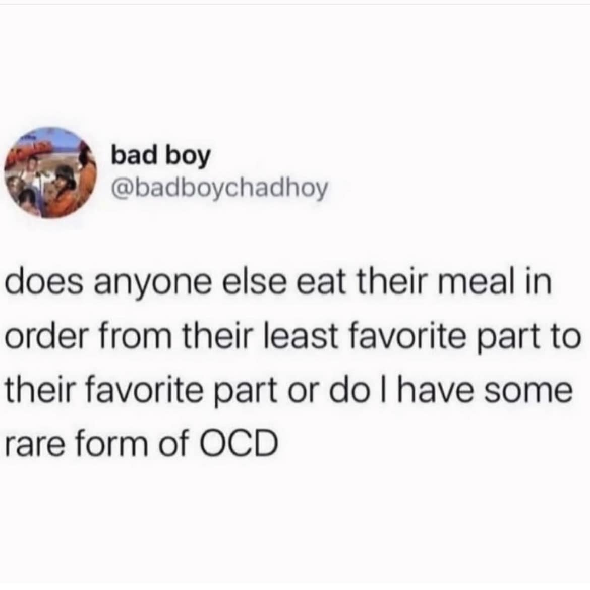 does anyone else eat their meal in order from their least favorite part to their favorite part or do I have some rare form of OCD