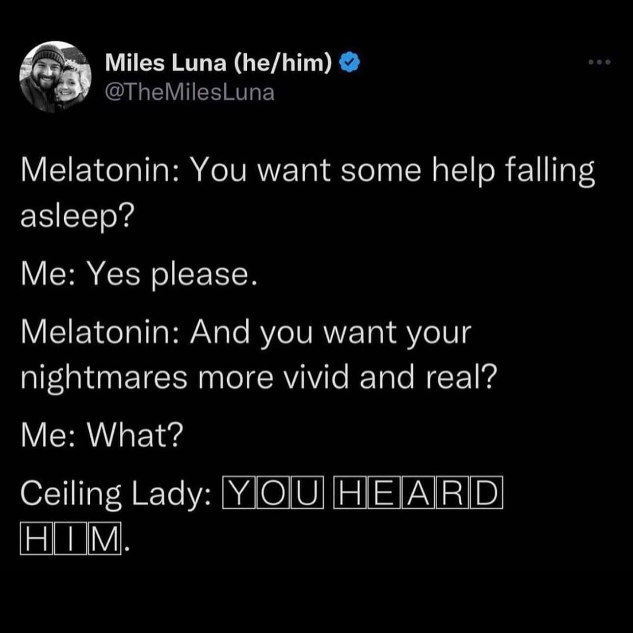 Melatonin: You want some help falling asleep? Me: Yes please. Melatonin: And you want your nightmares more vivid and real? Me: What? Ceiling Lady:
