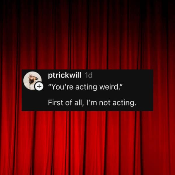 "You're acting weird." First of all, I'm not acting.