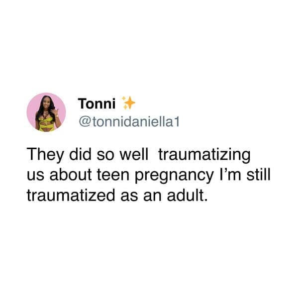 They did so well traumatizing us about teen pregnancy I'm still traumatized as an adult.