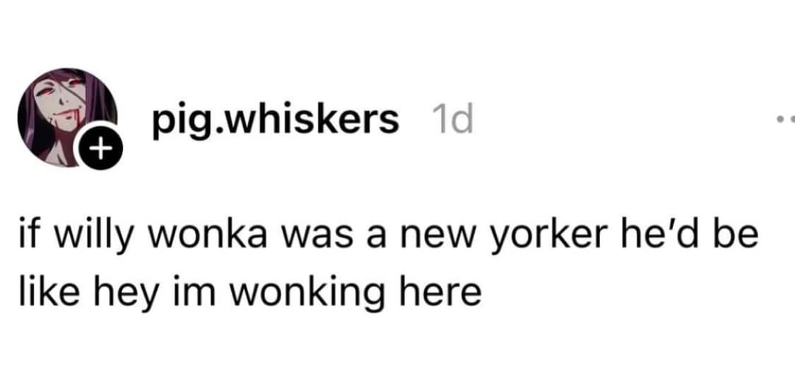 if willy wonka was a new yorker he'd be like hey im wonking here