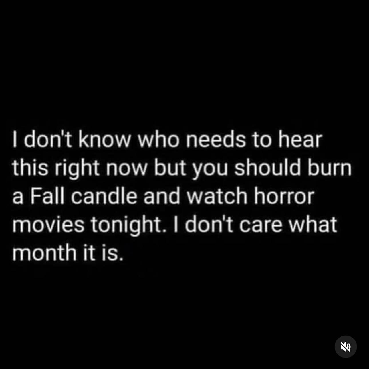 I don't know who needs to hear this right now but you should burn a Fall candle and watch horror movies tonight. I don't care what month it is.