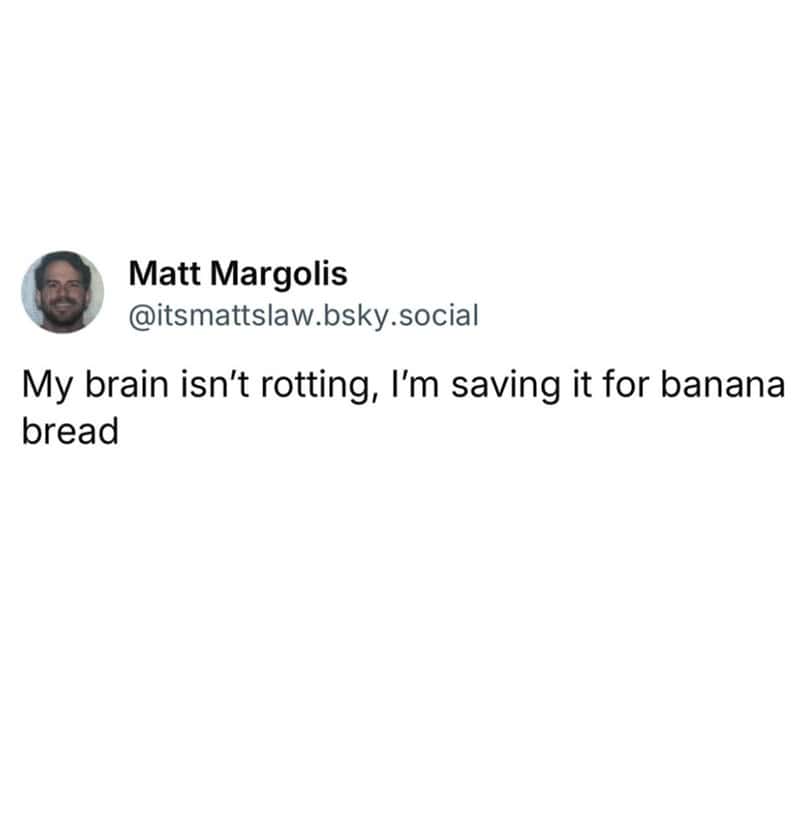 My brain isn't rotting, I'm saving it for banana bread