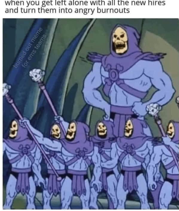 when you get left alone with all the new hires and turn them into angry burnouts