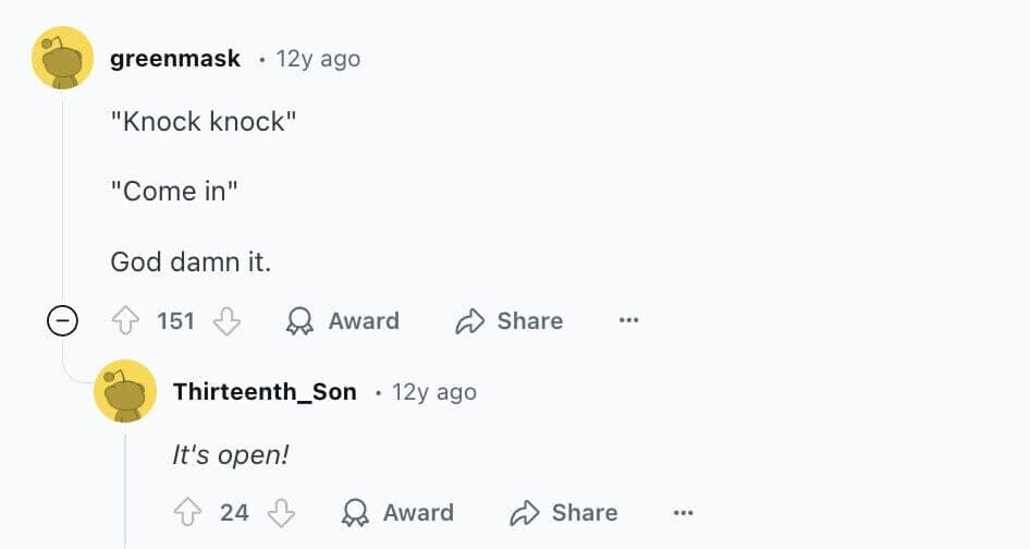 "Knock knock" "Come in" God damn it.