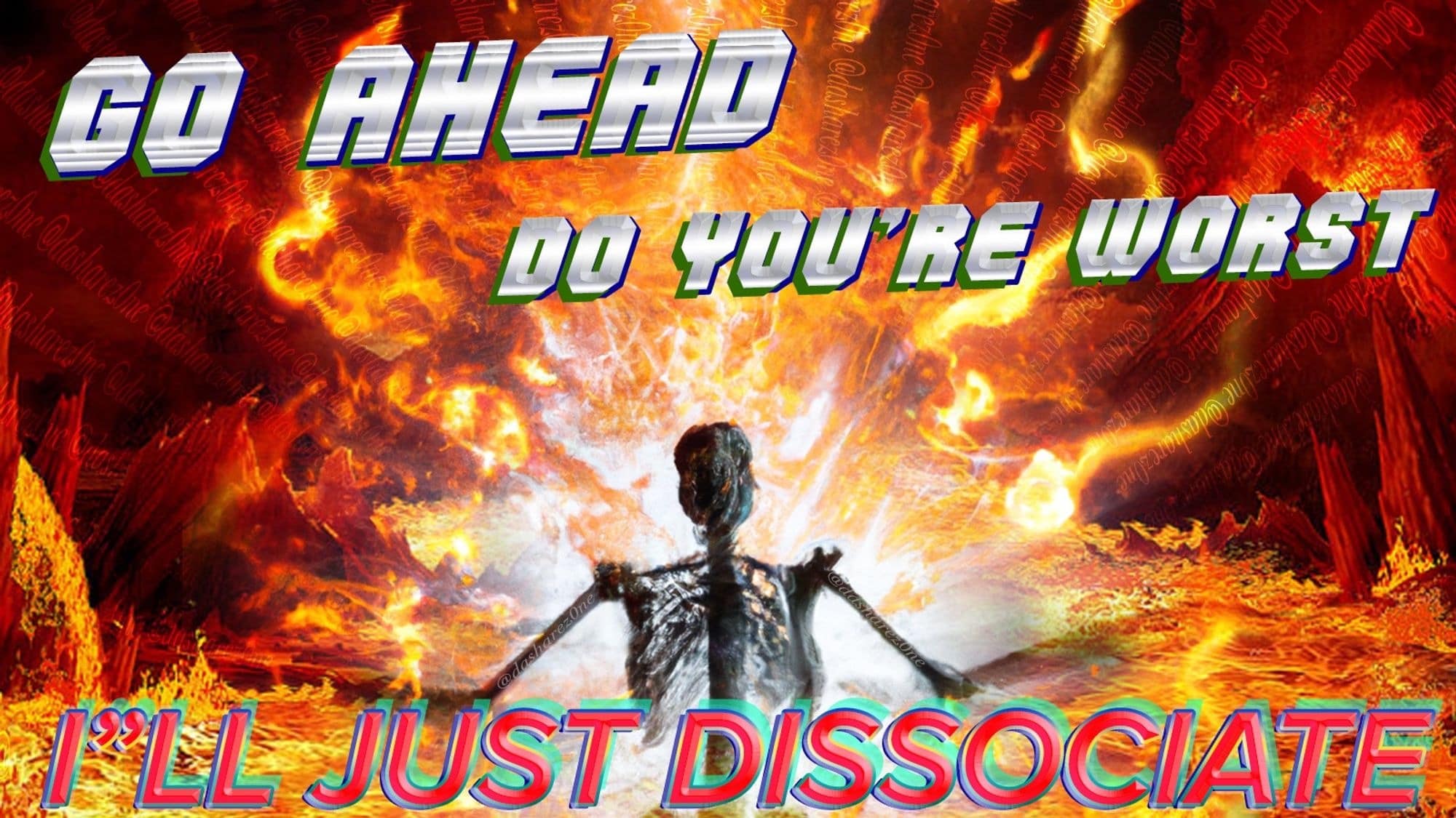 Go ahead do you're worst ILL JUST DISSOCIATE
