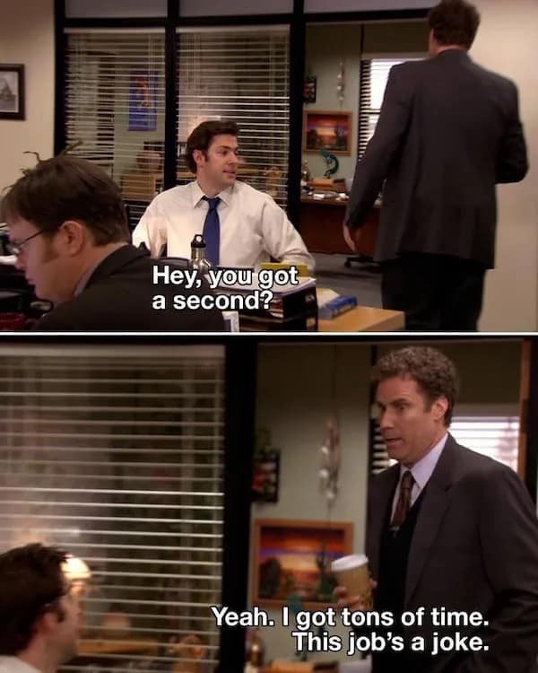 Hey, you got a second? Yeah. I got tons of time. This job's a joke.