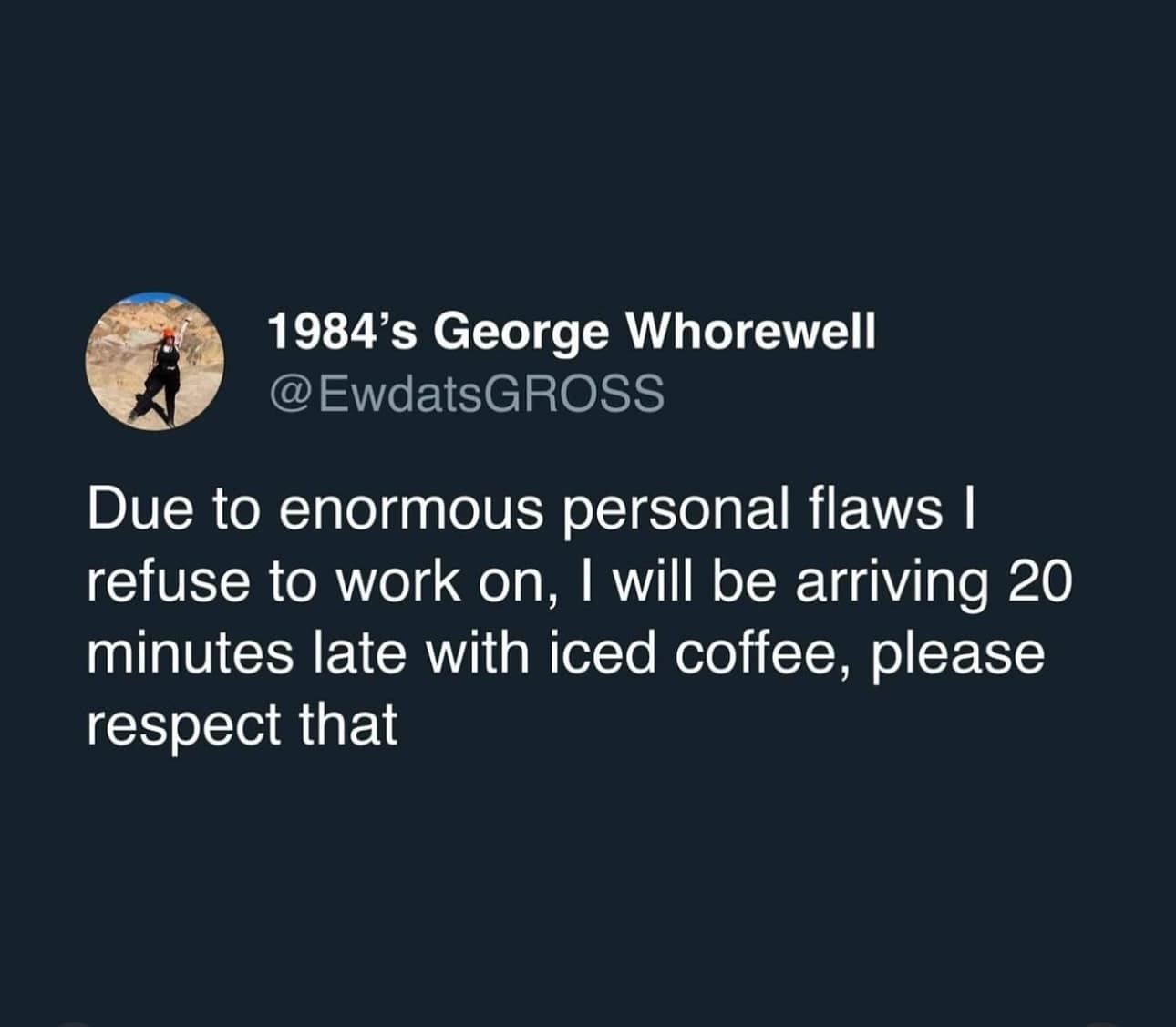 1984's George Whorewell @ EwdatsGROSS Due to enormous personal flaws I refuse to work on, I will be arriving 20 minutes late with iced coffee, please respect that