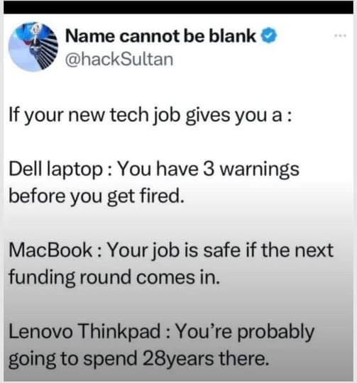 Name cannot be blank • @hackSultan If your new tech job gives you a : Dell laptop: You have 3 warnings before you get fired. MacBook: Your job is safe if the next funding round comes in. Lenovo Thinkpad: You're probably going to spend 28years there.