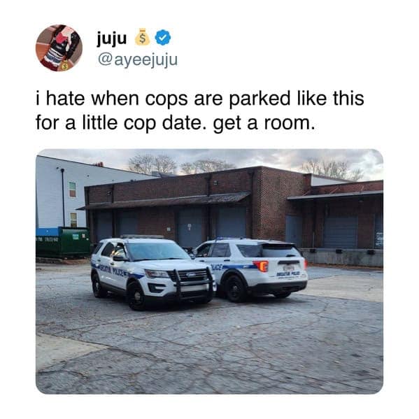 juju @ayeejuju i hate when cops are parked like this for a little cop date. get a room.
