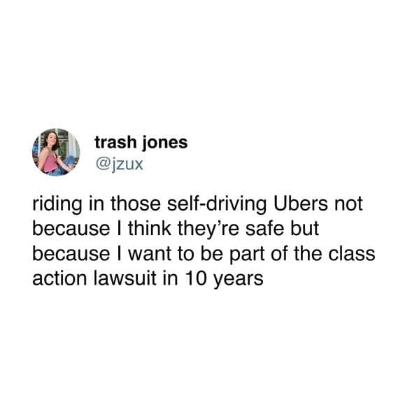 trash jones @jzux riding in those self-driving Ubers not because I think they're safe but because I want to be part of the class action lawsuit in 10 years