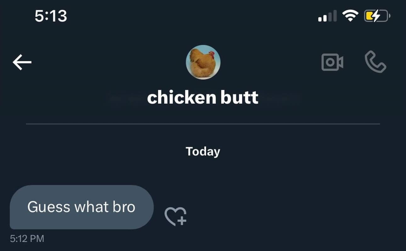 5:13 Guess what bro 5:12 PM chicken butt Today U O C