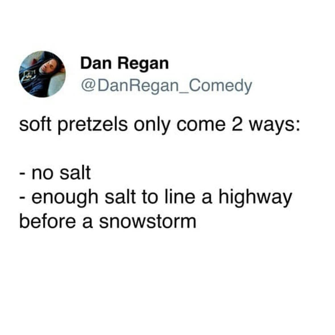 Dan Regan @DanRegan_Comedy soft pretzels only come 2 ways: - no salt - enough salt to line a highway before a snowstorm