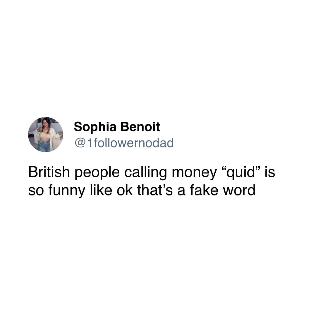 Sophia Benoit @ 1followernodad British people calling money "quid" is so funny like ok that's a fake word