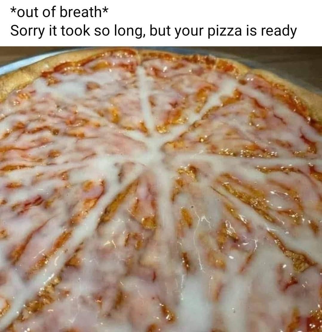 *out of breath* Sorry it took so long, but your pizza is ready