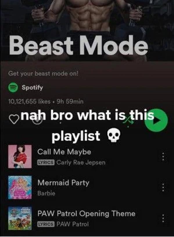 Beast Mode Get your beast mode on! Spotify 10,121,655 likes • 9h 59min nah bro what is this playlist Call Me Maybe LYRICS Carly Rae Jepsen Mermaid Party Barbie PAW Patrol Opening Theme LYRICS PAW Patrol