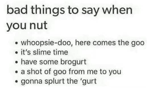 bad things to say when you nut • whoopsie-doo, here comes the goo • it's slime time • have some brogurt • a shot of goo from me to you • gonna splurt the 'gurt