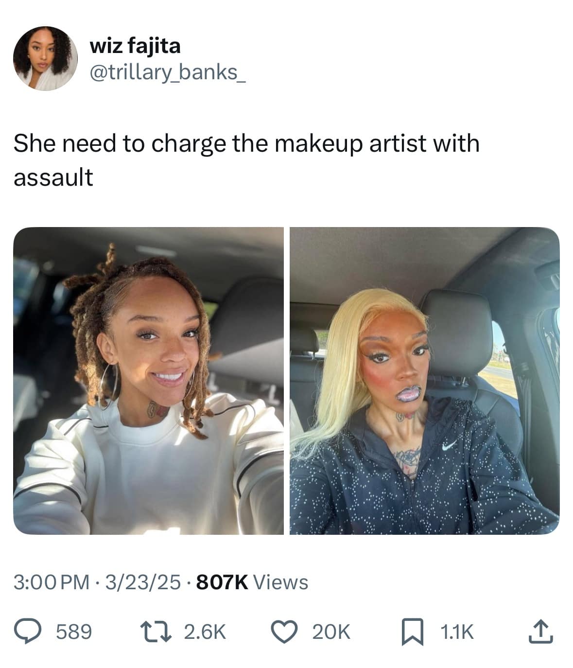 wiz fajita @trillary_banks_ She need to charge the makeup artist with assault 3:00 PM • 3/23/25 • 807K Views © 589 17 2.6k C 20K h 1.1K