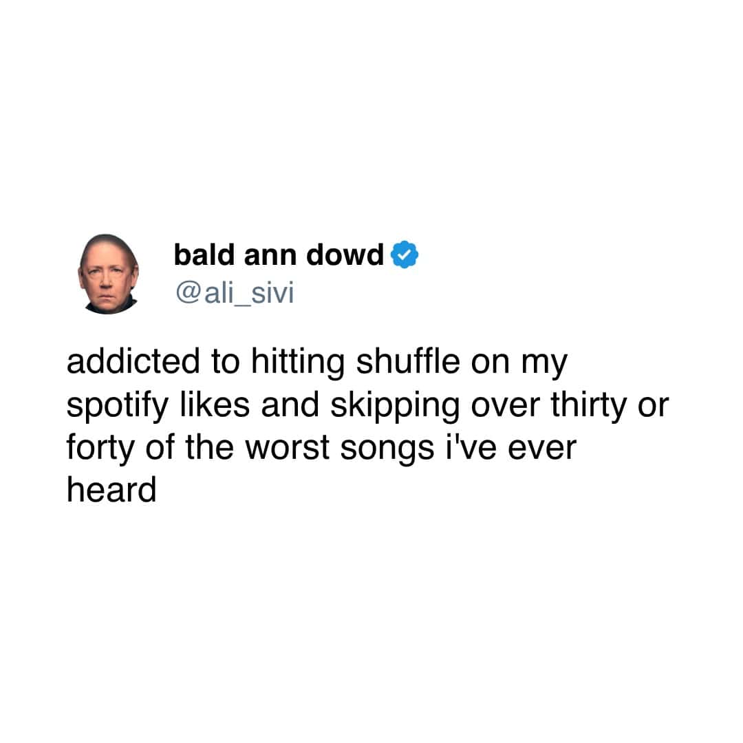 bald ann dowd & @ali_ _sivi addicted to hitting shuffle on my spotify likes and skipping over thirty or forty of the worst songs i've ever heard