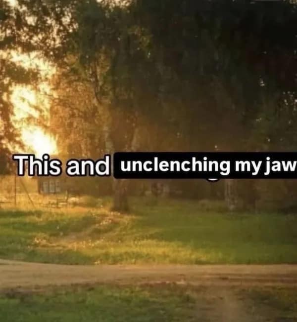 This and unclenching my jaw