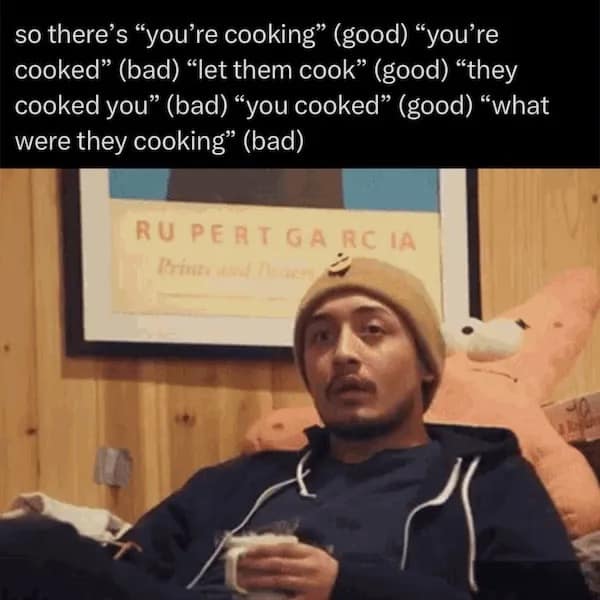so there's "you're cooking" (good) "you're cooked" (bad) "let them cook" (good) "they cooked you" (bad) "you cooked" (good) "what were they cooking" (bad) RU PERT GA RC IA Krint and 716