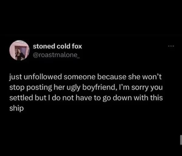 stoned cold fox @roastmalone_ just unfollowed someone because she won't stop posting her ugly boyfriend, I'm sorry you settled but I do not have to go down with this ship